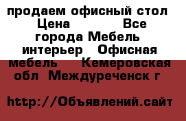 продаем офисный стол › Цена ­ 3 600 - Все города Мебель, интерьер » Офисная мебель   . Кемеровская обл.,Междуреченск г.